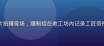 高柳家品牌故事纪录片拍摄现场，摄制组在老工坊内记录工匠劳作画面，光线温暖自然